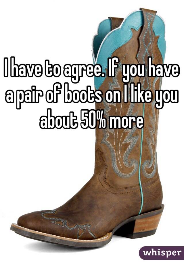 I have to agree. If you have a pair of boots on I like you about 50% more 