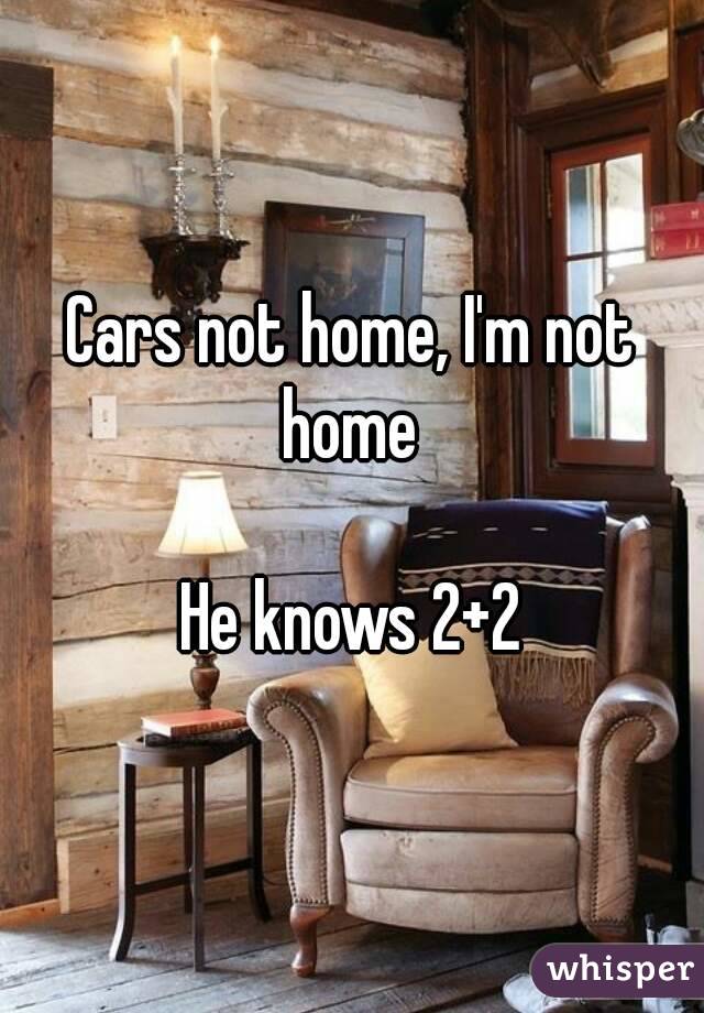 Cars not home, I'm not home 

He knows 2+2