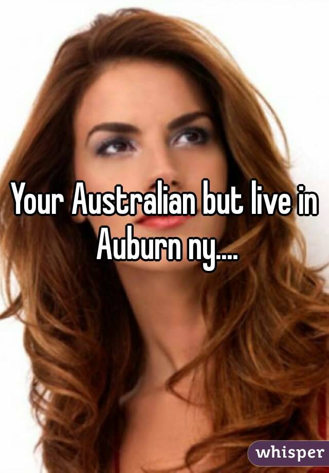 Your Australian but live in Auburn ny....