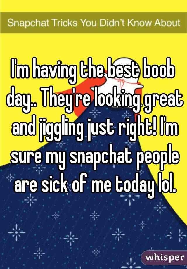 I'm having the best boob day.. They're looking great and jiggling just right! I'm sure my snapchat people are sick of me today lol.