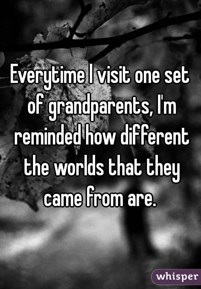 Everytime I visit one set of grandparents, I'm reminded how different the worlds that they came from are. 
