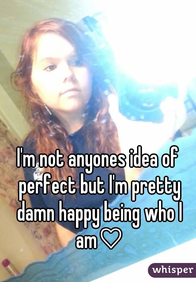 I'm not anyones idea of perfect but I'm pretty damn happy being who I am♡