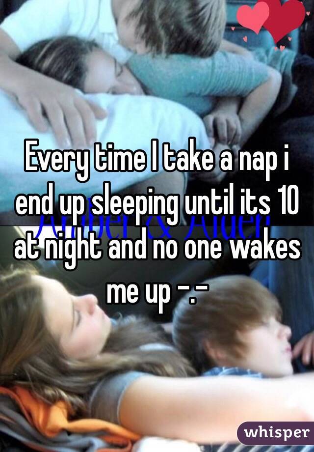 Every time I take a nap i end up sleeping until its 10 at night and no one wakes me up -.- 