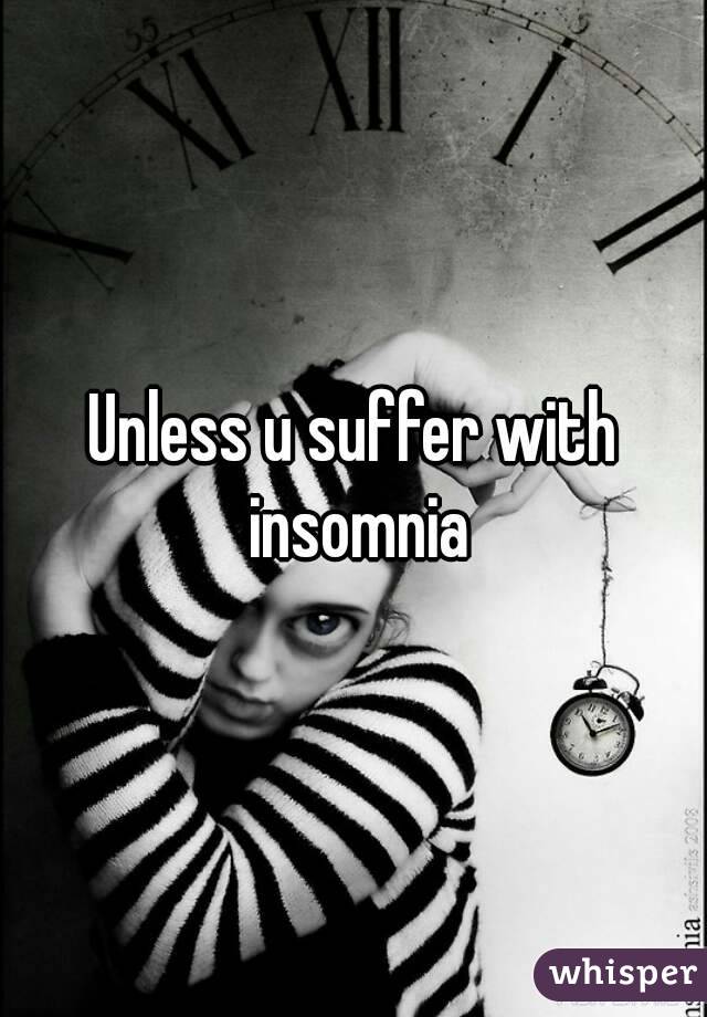 Unless u suffer with insomnia