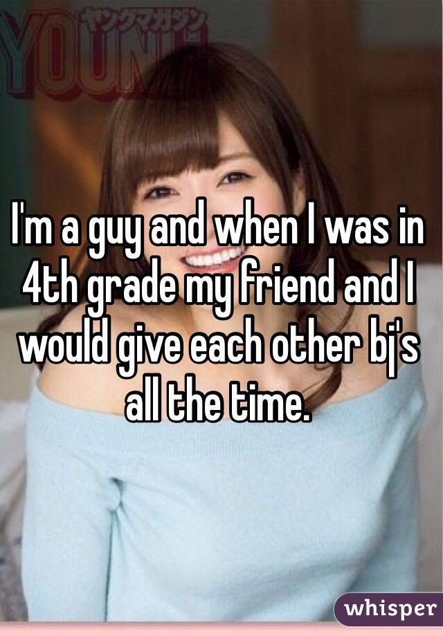 I'm a guy and when I was in 4th grade my friend and I would give each other bj's all the time.