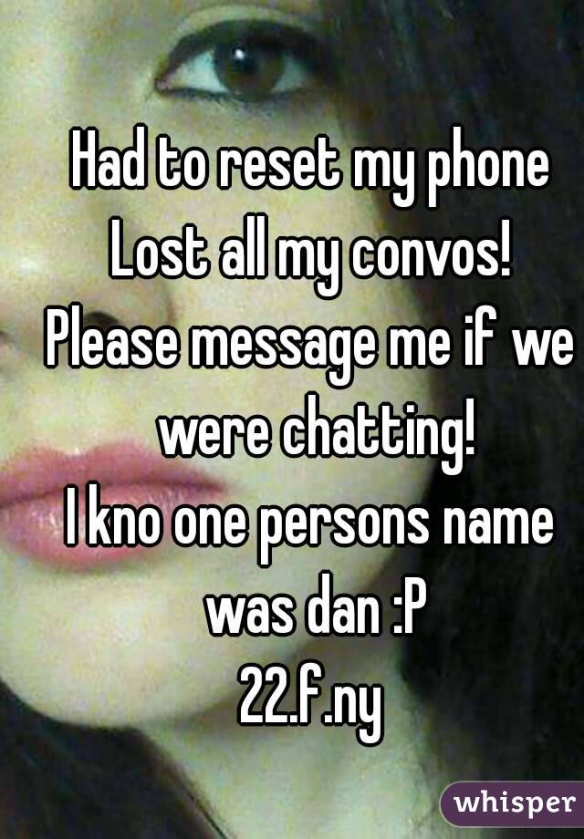 Had to reset my phone
Lost all my convos!
Please message me if we were chatting!
I kno one persons name was dan :P
22.f.ny