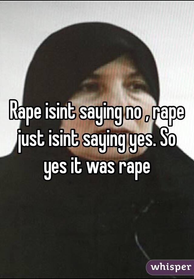 Rape isint saying no , rape just isint saying yes. So yes it was rape