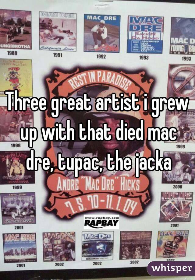 Three great artist i grew up with that died mac dre, tupac, the jacka