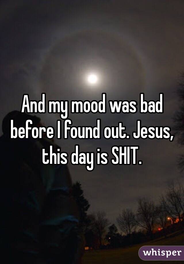 And my mood was bad before I found out. Jesus, this day is SHIT.