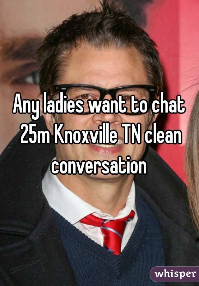 Any ladies want to chat 25m Knoxville TN clean conversation 