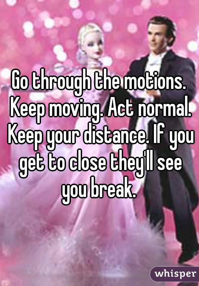 Go through the motions. Keep moving. Act normal. Keep your distance. If you get to close they'll see you break. 