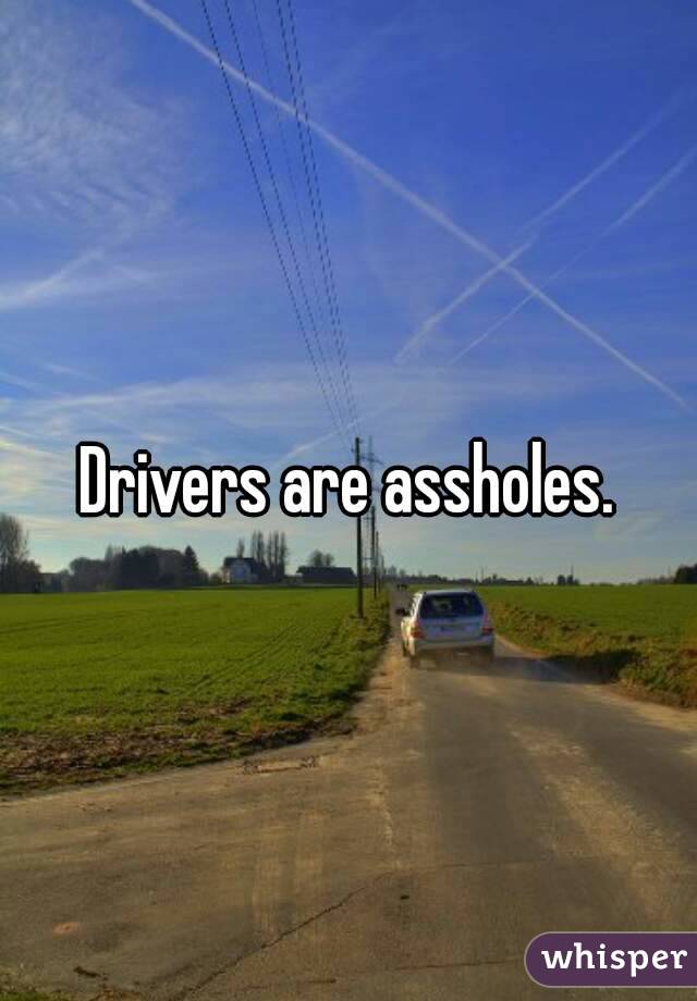 Drivers are assholes.