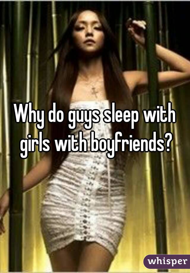Why do guys sleep with girls with boyfriends?