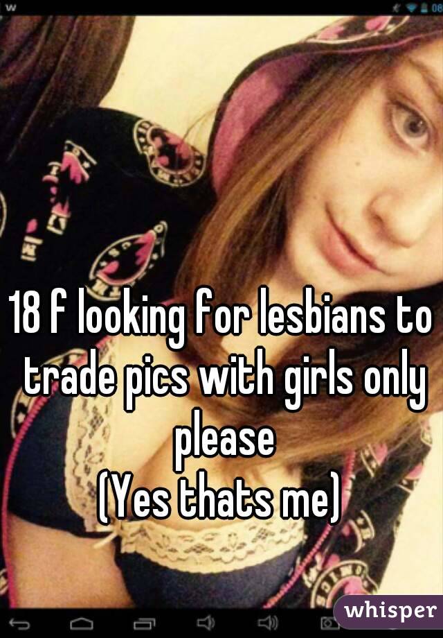 18 f looking for lesbians to trade pics with girls only please
(Yes thats me)