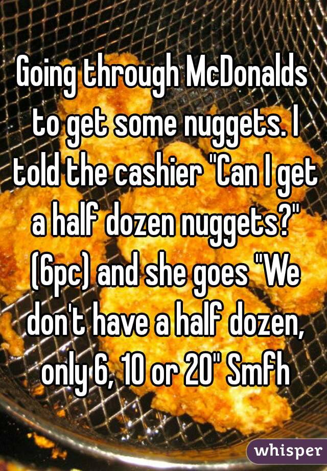 Going through McDonalds to get some nuggets. I told the cashier "Can I get a half dozen nuggets?" (6pc) and she goes "We don't have a half dozen, only 6, 10 or 20" Smfh