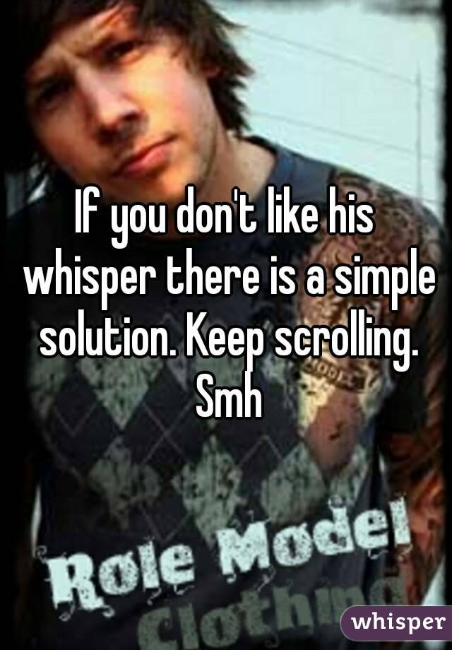 If you don't like his whisper there is a simple solution. Keep scrolling. Smh
