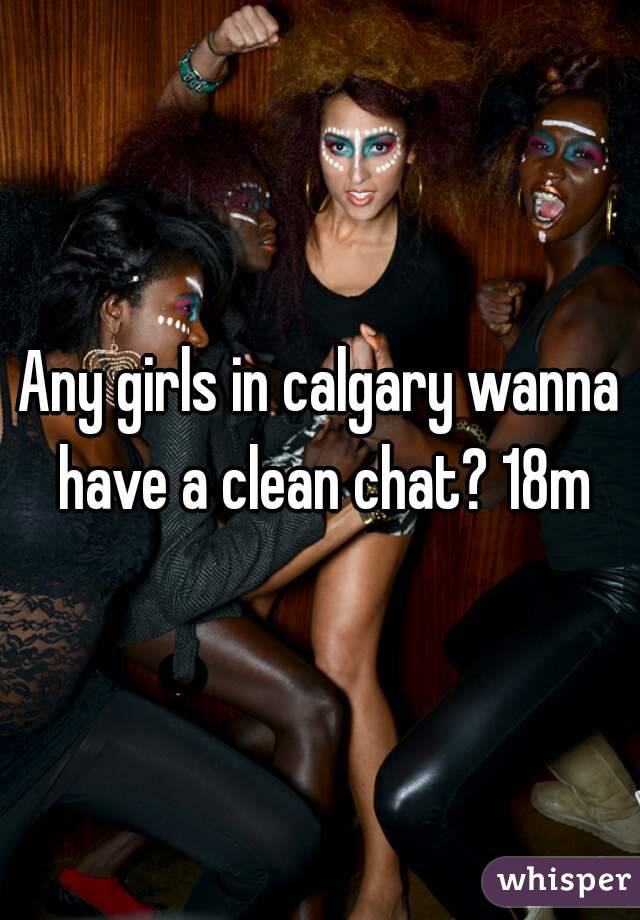 Any girls in calgary wanna have a clean chat? 18m