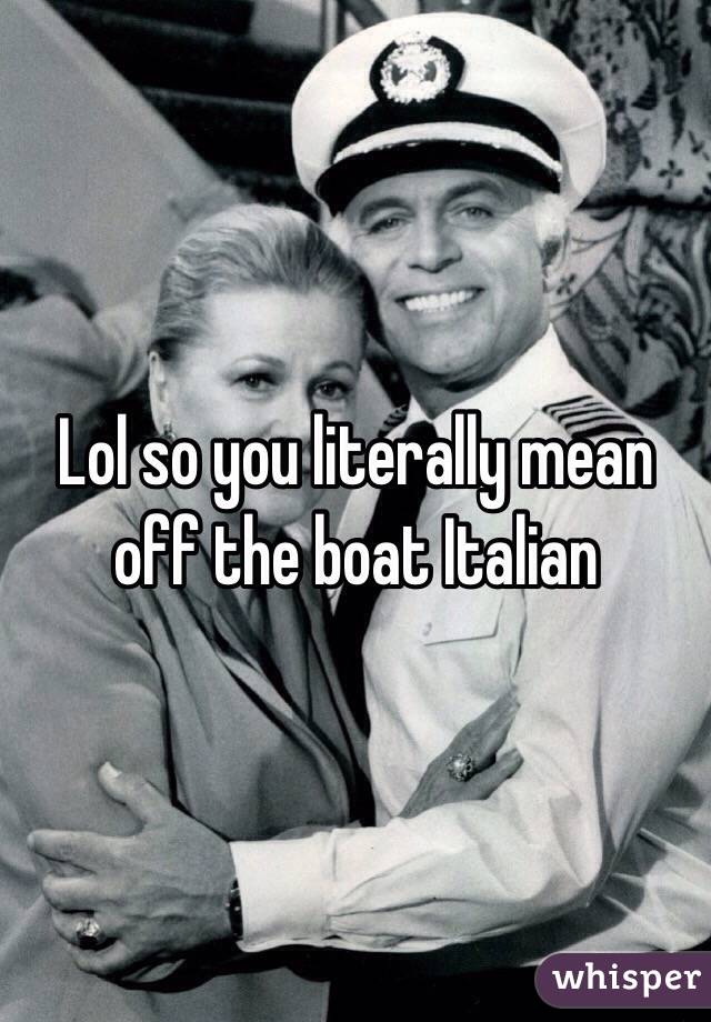 Lol so you literally mean off the boat Italian 