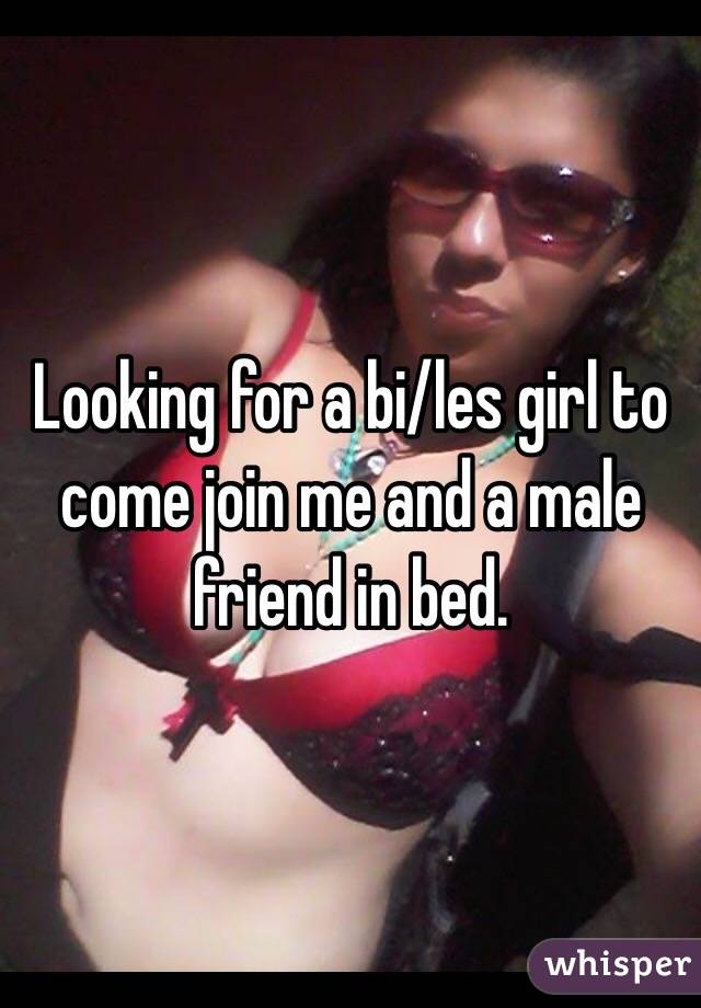 Looking for a bi/les girl to come join me and a male friend in bed. 