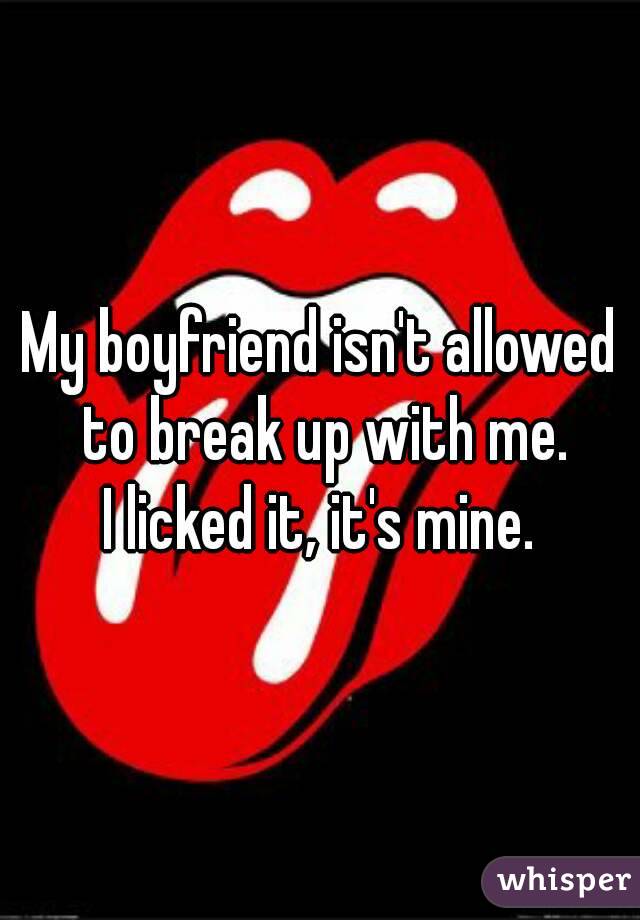 My boyfriend isn't allowed to break up with me.
I licked it, it's mine.