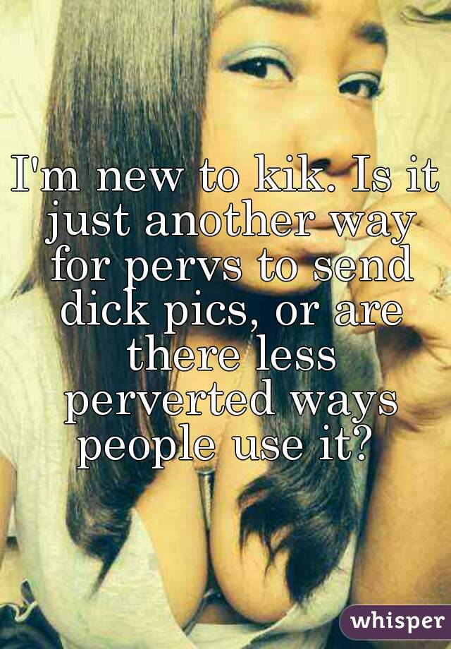 I'm new to kik. Is it just another way for pervs to send dick pics, or are there less perverted ways people use it? 