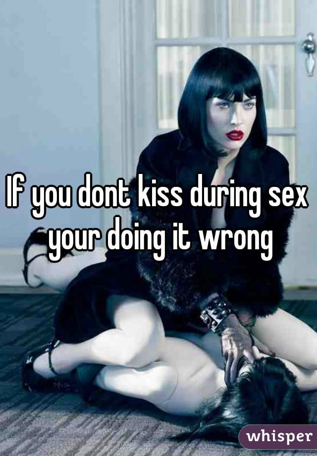 If you dont kiss during sex your doing it wrong