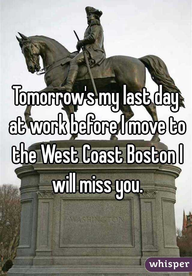 Tomorrow's my last day at work before I move to the West Coast Boston I will miss you.