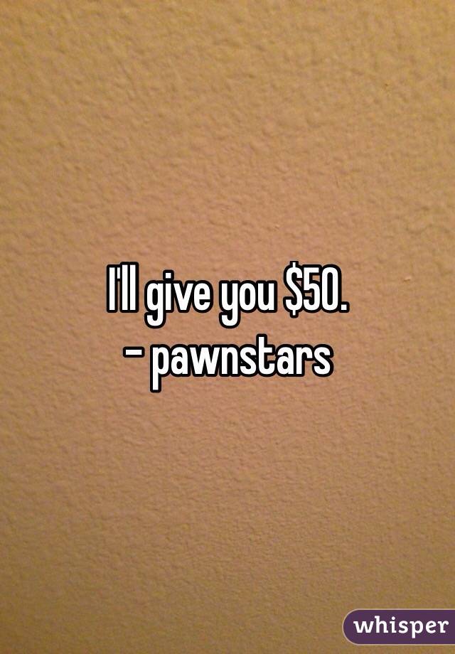 I'll give you $50. 
- pawnstars
