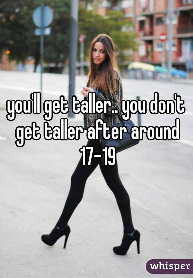 you'll get taller.. you don't get taller after around 17-19