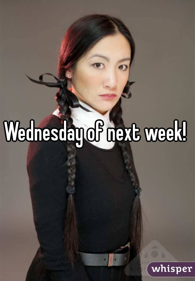 Wednesday of next week! 