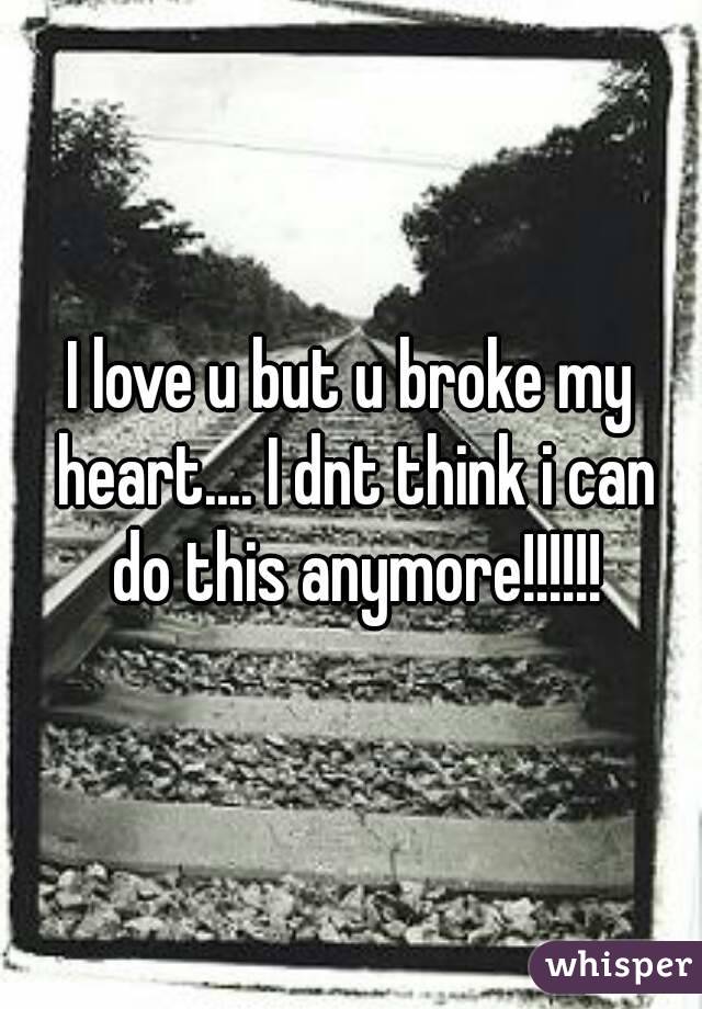 I love u but u broke my heart.... I dnt think i can do this anymore!!!!!!