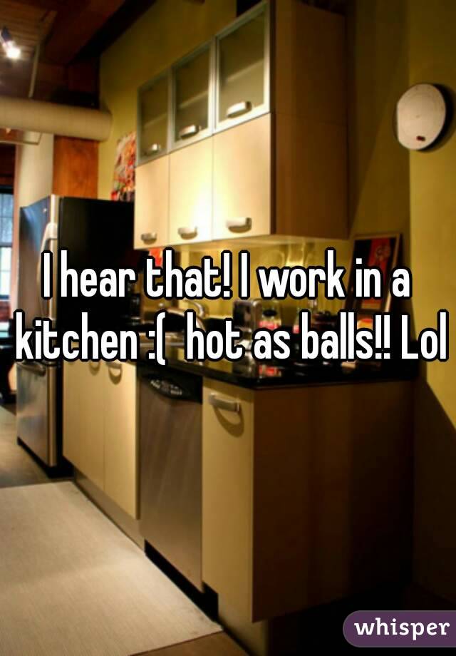 I hear that! I work in a kitchen :(  hot as balls!! Lol

