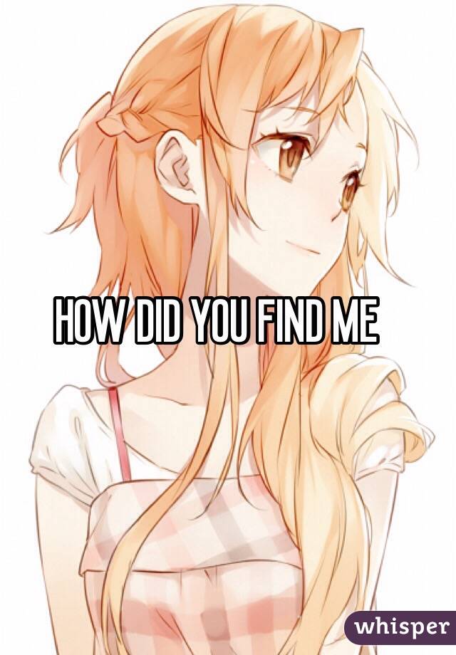 HOW DID YOU FIND ME 