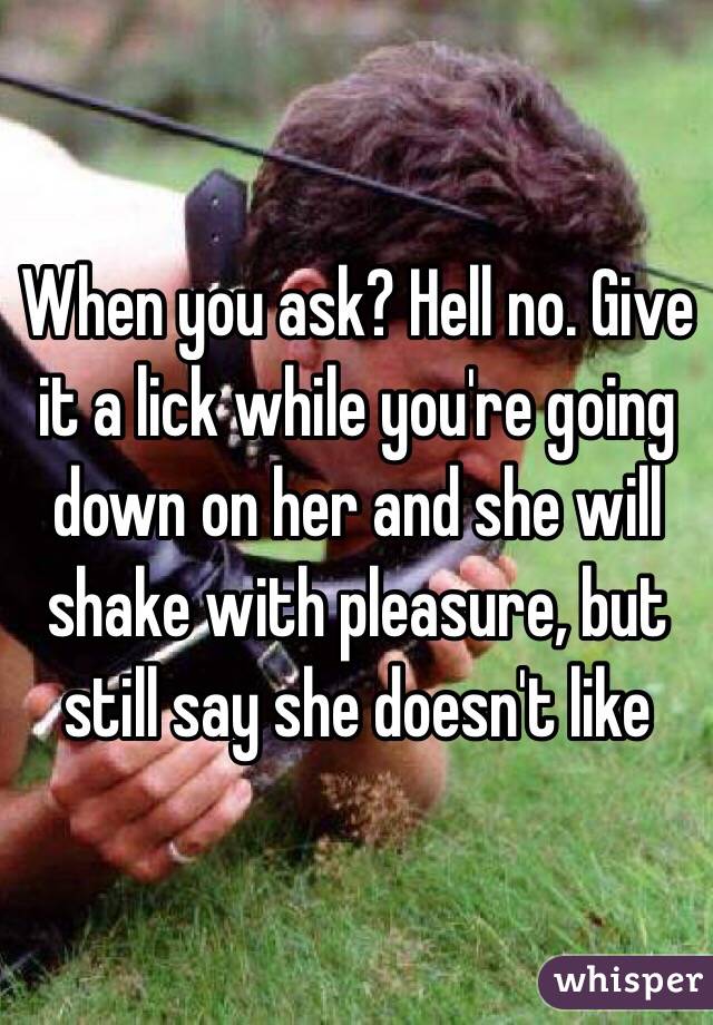 When you ask? Hell no. Give it a lick while you're going down on her and she will shake with pleasure, but still say she doesn't like 