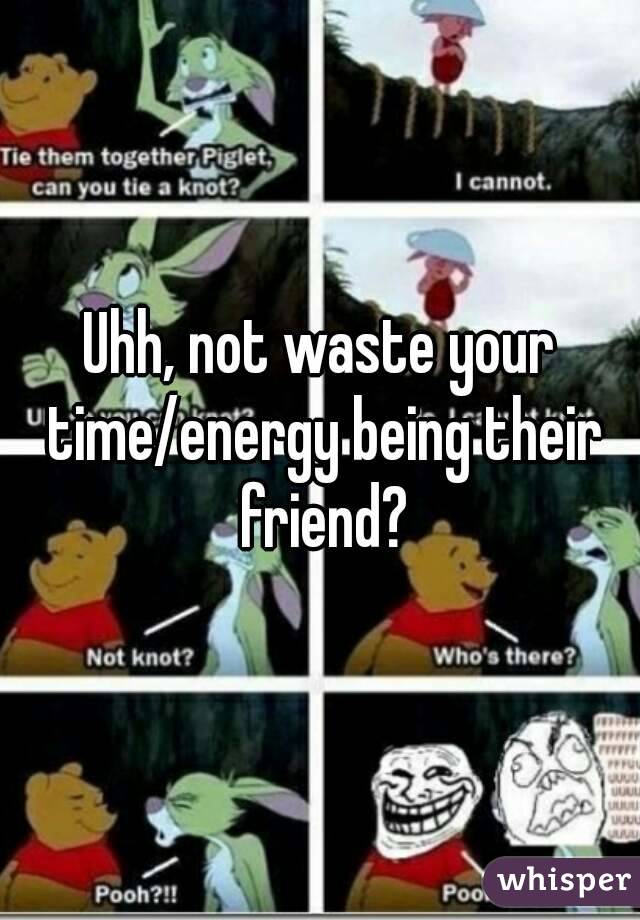 Uhh, not waste your time/energy being their friend?