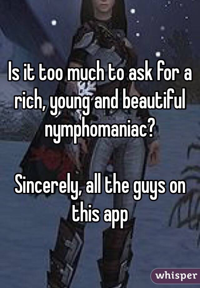 Is it too much to ask for a rich, young and beautiful nymphomaniac?

Sincerely, all the guys on this app