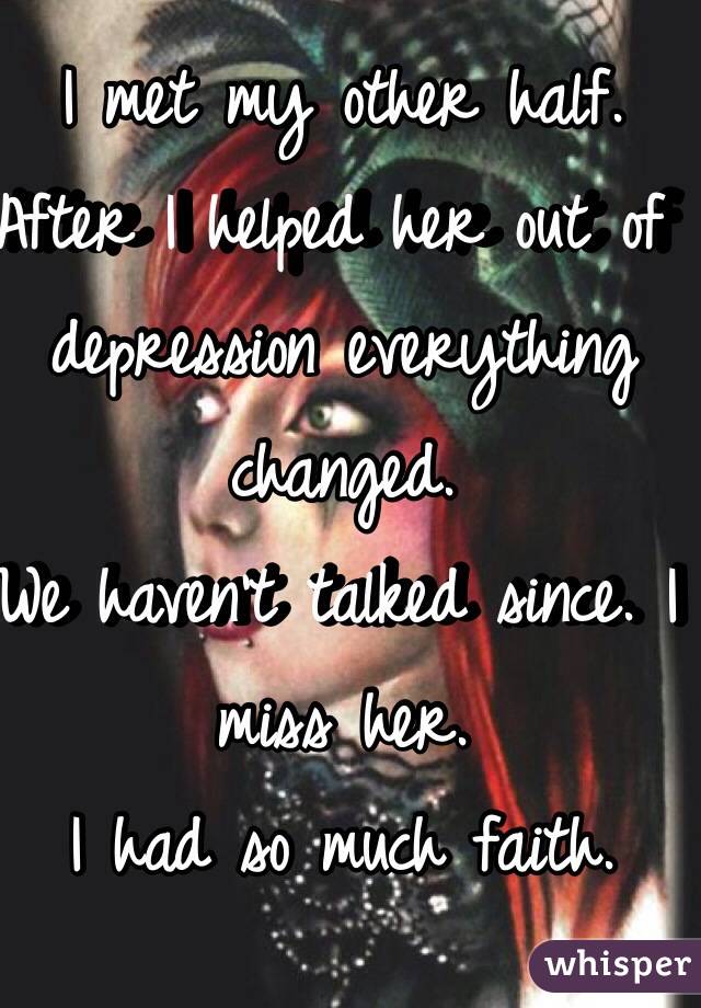 I met my other half.
After I helped her out of depression everything changed.
We haven't talked since. I miss her.
I had so much faith.