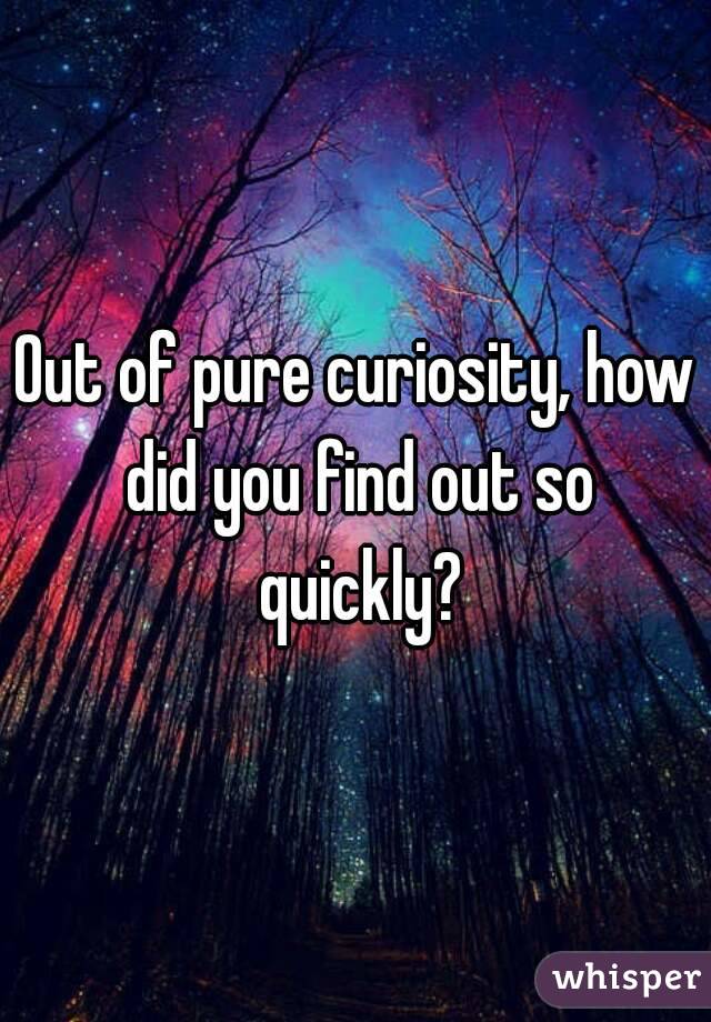 Out of pure curiosity, how did you find out so quickly?