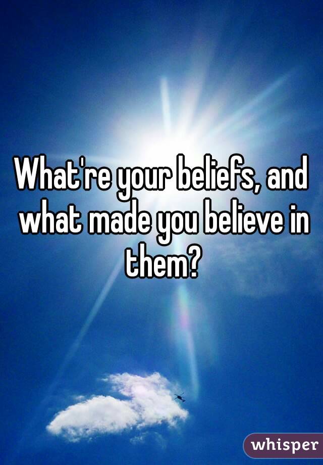 What're your beliefs, and what made you believe in them?