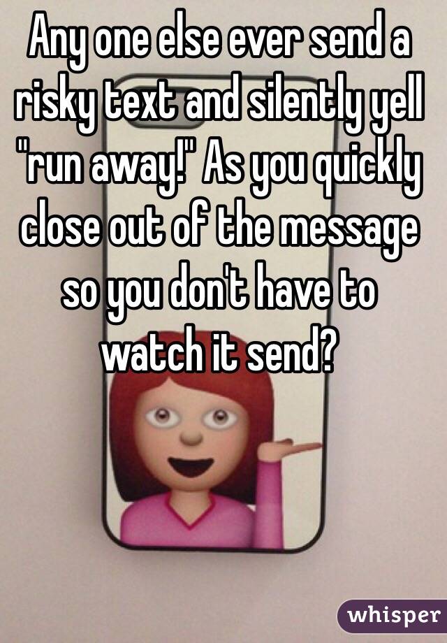 Any one else ever send a risky text and silently yell "run away!" As you quickly close out of the message so you don't have to watch it send?