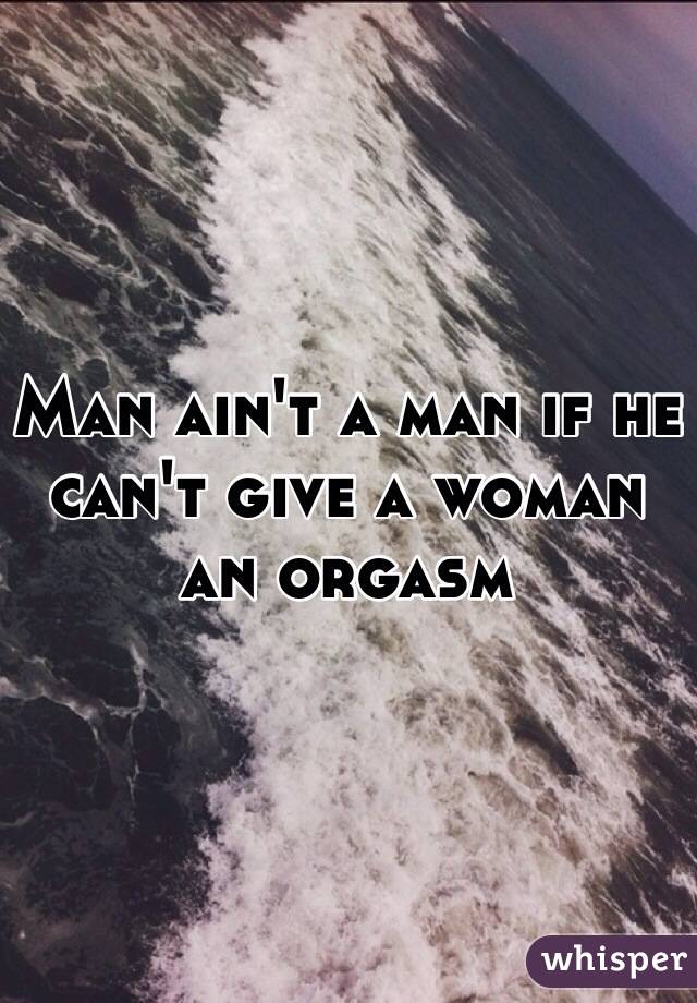 Man ain't a man if he can't give a woman 
an orgasm