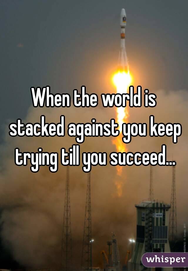 When the world is stacked against you keep trying till you succeed...