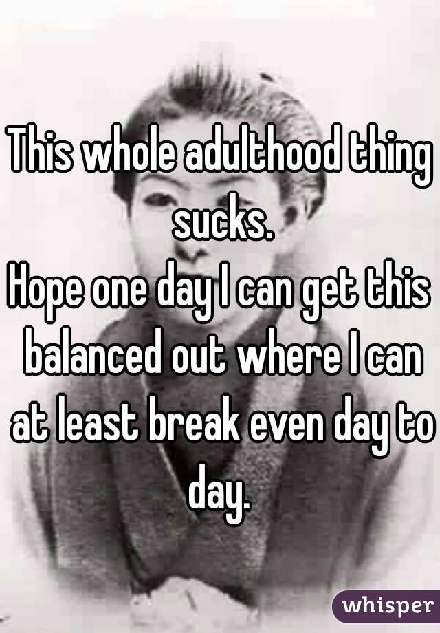 This whole adulthood thing sucks.
Hope one day I can get this balanced out where I can at least break even day to day. 