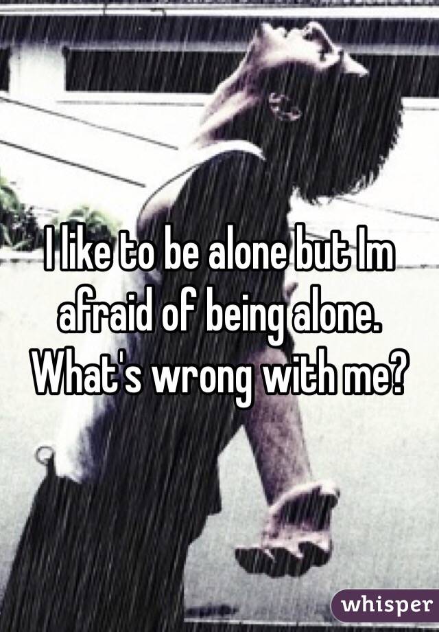 I like to be alone but Im afraid of being alone. What's wrong with me?