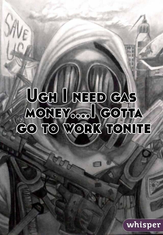 Ugh I need gas money....I gotta go to work tonite
