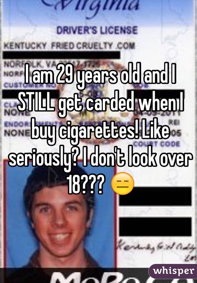 I am 29 years old and I STILL get carded when I buy cigarettes! Like seriously? I don't look over 18??? 😑