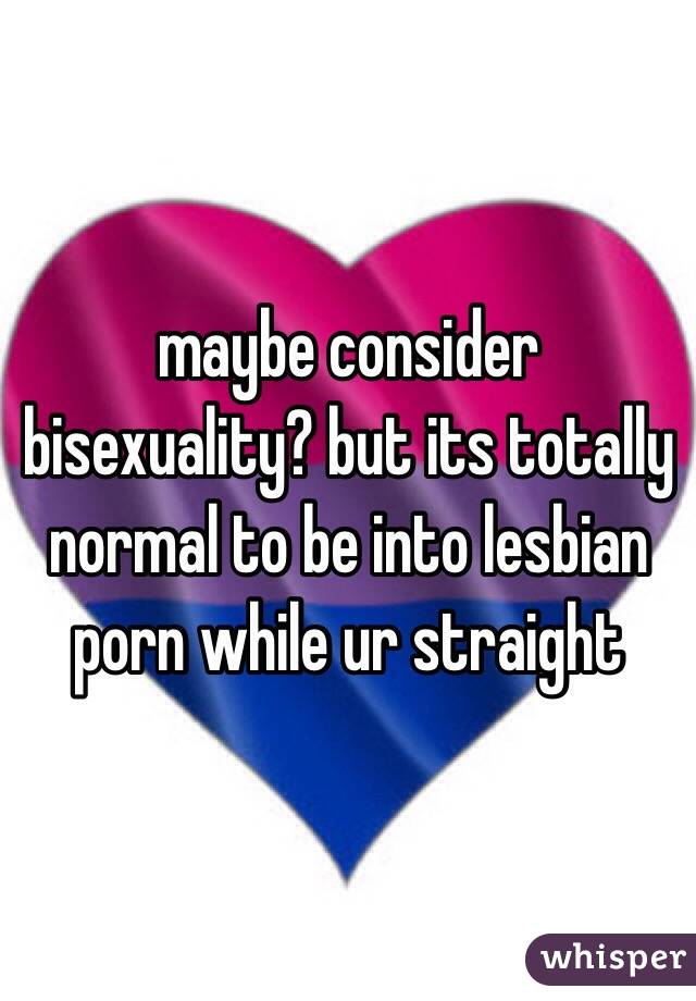 maybe consider bisexuality? but its totally normal to be into lesbian porn while ur straight 