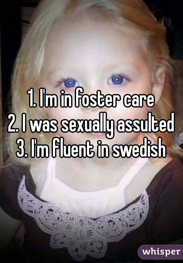 1. I'm in foster care
2. I was sexually assulted
3. I'm fluent in swedish