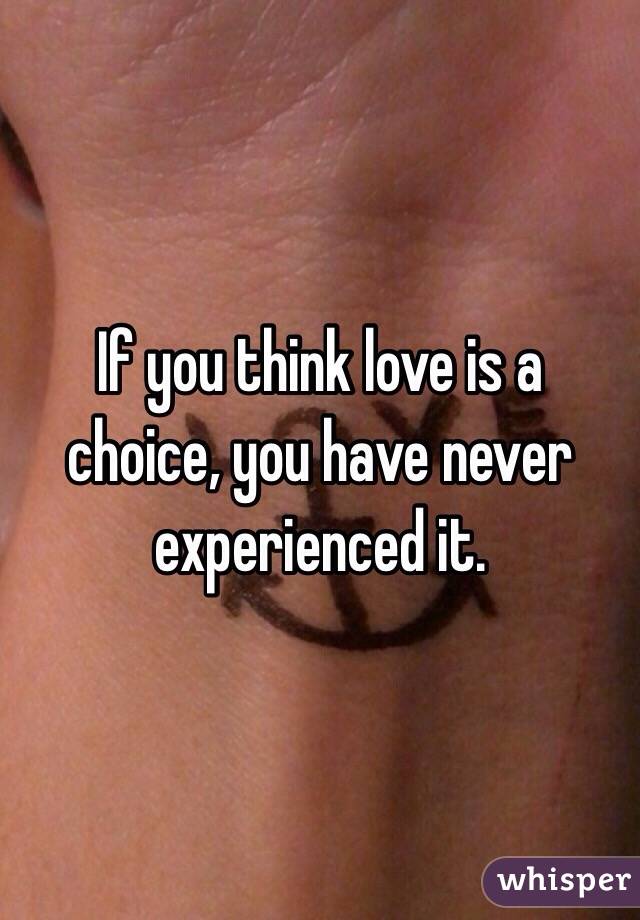 If you think love is a choice, you have never experienced it. 