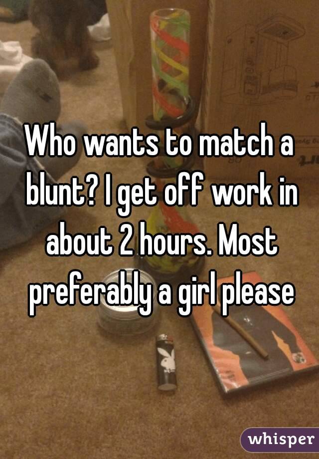 Who wants to match a blunt? I get off work in about 2 hours. Most preferably a girl please